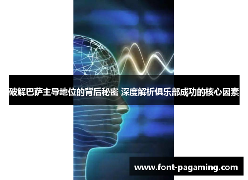 破解巴萨主导地位的背后秘密 深度解析俱乐部成功的核心因素