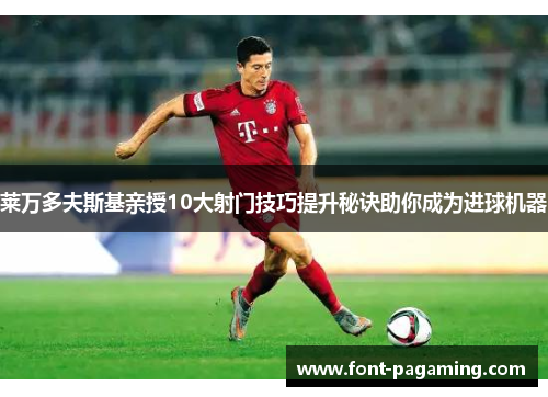 莱万多夫斯基亲授10大射门技巧提升秘诀助你成为进球机器