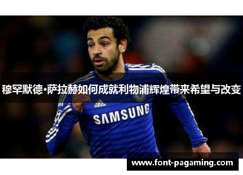 穆罕默德·萨拉赫如何成就利物浦辉煌带来希望与改变
