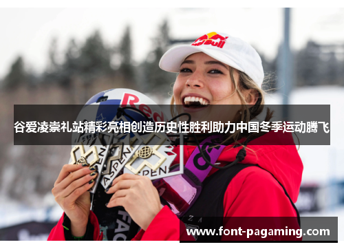 谷爱凌崇礼站精彩亮相创造历史性胜利助力中国冬季运动腾飞