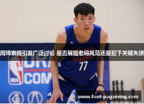 周琦表现引发广泛讨论 是否展现老将风范还是犯下关键失误