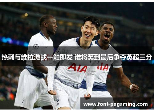 热刺与维拉激战一触即发 谁将笑到最后争夺英超三分