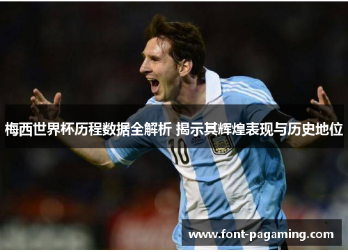 梅西世界杯历程数据全解析 揭示其辉煌表现与历史地位