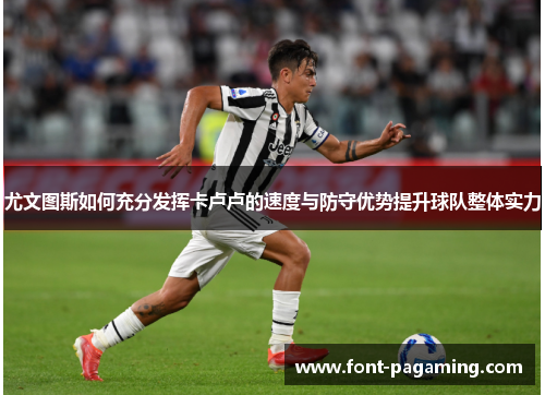 尤文图斯如何充分发挥卡卢卢的速度与防守优势提升球队整体实力