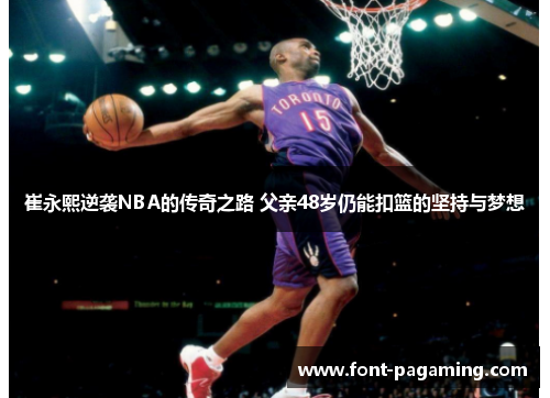 崔永熙逆袭NBA的传奇之路 父亲48岁仍能扣篮的坚持与梦想