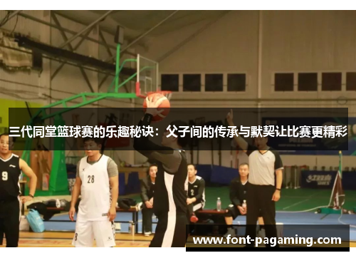 三代同堂篮球赛的乐趣秘诀：父子间的传承与默契让比赛更精彩