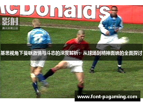 基恩视角下曼联激情与斗志的深度解析:从球场到精神面貌的全面探讨 基恩视角下曼联激情与斗志的深度解析:从球场到精神面貌的全面探讨