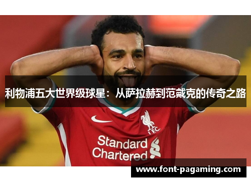 利物浦五大世界级球星：从萨拉赫到范戴克的传奇之路