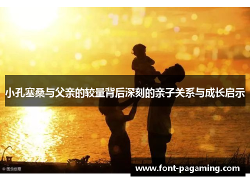 小孔塞桑与父亲的较量背后深刻的亲子关系与成长启示