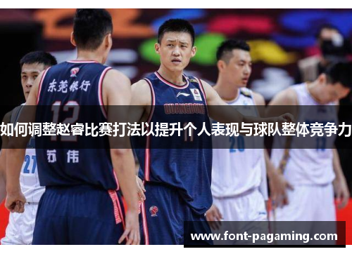 如何调整赵睿比赛打法以提升个人表现与球队整体竞争力