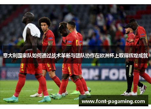 意大利国家队如何通过战术革新与团队协作在欧洲杯上取得辉煌成就 意大利国家队如何通过战术革新与团队协作在欧洲杯上取得辉煌成就