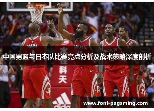 中国男篮与日本队比赛亮点分析及战术策略深度剖析