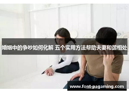 婚姻中的争吵如何化解 五个实用方法帮助夫妻和谐相处 婚姻中的争吵如何化解 五个实用方法帮助夫妻和谐相处