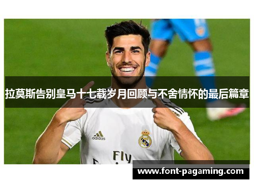 拉莫斯告别皇马十七载岁月回顾与不舍情怀的最后篇章