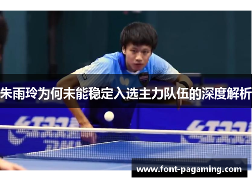 朱雨玲为何未能稳定入选主力队伍的深度解析