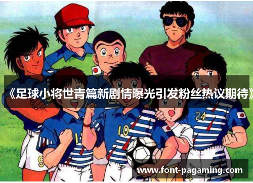 《足球小将世青篇新剧情曝光引发粉丝热议期待》