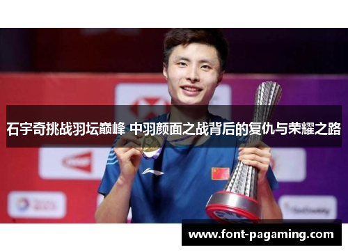 石宇奇挑战羽坛巅峰 中羽颜面之战背后的复仇与荣耀之路