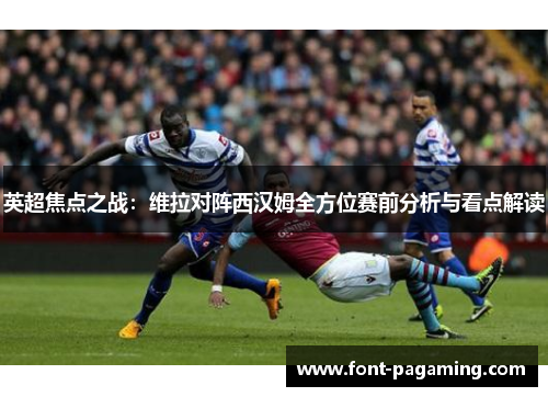 英超焦点之战：维拉对阵西汉姆全方位赛前分析与看点解读