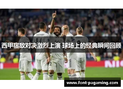 西甲宿敌对决激烈上演 球场上的经典瞬间回顾