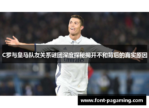 C罗与皇马队友关系谜团深度探秘揭开不和背后的真实原因