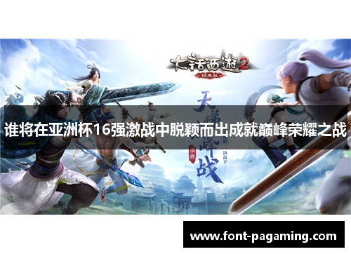 谁将在亚洲杯16强激战中脱颖而出成就巅峰荣耀之战