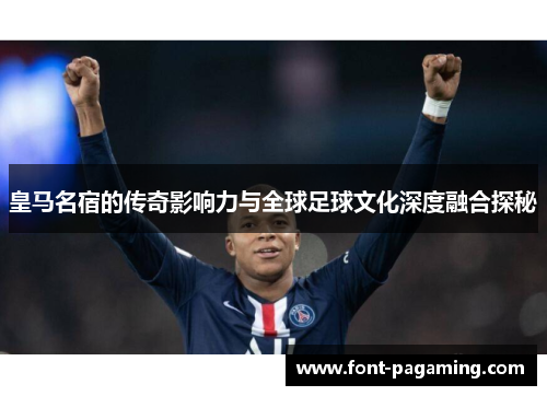 皇马名宿的传奇影响力与全球足球文化深度融合探秘 皇马名宿的传奇影响力与全球足球文化深度融合探秘