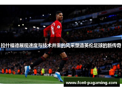 拉什福德展现速度与技术并重的风采塑造英伦足球的新传奇