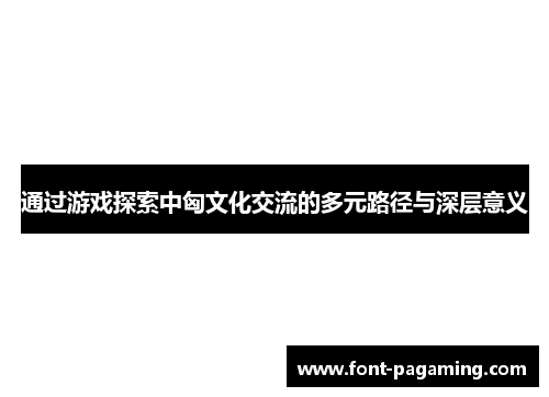 通过游戏探索中匈文化交流的多元路径与深层意义