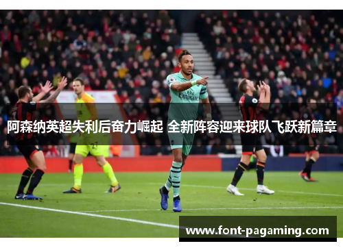 阿森纳英超失利后奋力崛起 全新阵容迎来球队飞跃新篇章