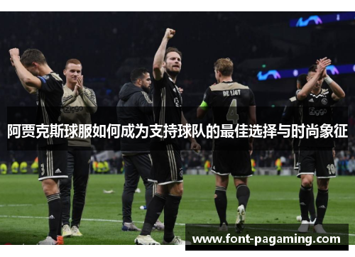 阿贾克斯球服如何成为支持球队的最佳选择与时尚象征