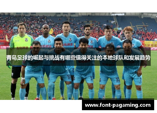 青岛足球的崛起与挑战有哪些值得关注的本地球队和发展趋势