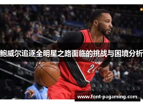 鲍威尔追逐全明星之路面临的挑战与困境分析