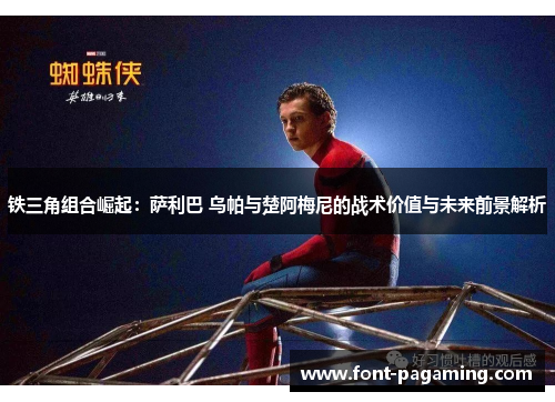 铁三角组合崛起:萨利巴 乌帕与楚阿梅尼的战术价值与未来前景解析 铁三角组合崛起:萨利巴 乌帕与楚阿梅尼的战术价值与未来前景解析