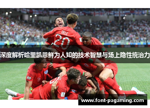 深度解析哈里凯恩鲜为人知的技术智慧与场上隐性统治力