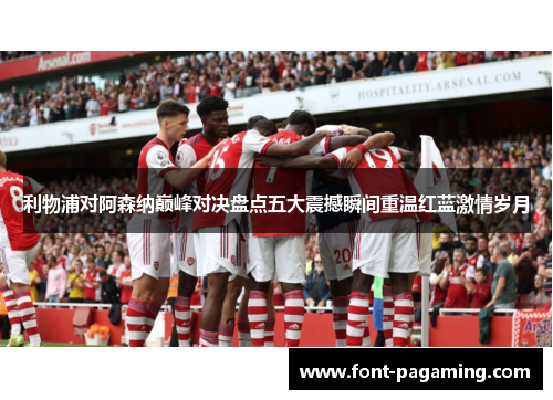 利物浦对阿森纳巅峰对决盘点五大震撼瞬间重温红蓝激情岁月