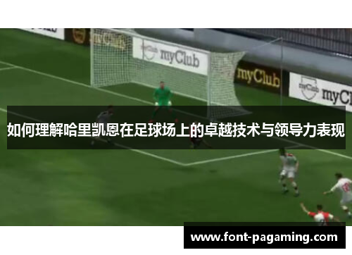 如何理解哈里凯恩在足球场上的卓越技术与领导力表现