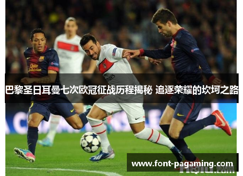 巴黎圣日耳曼七次欧冠征战历程揭秘 追逐荣耀的坎坷之路