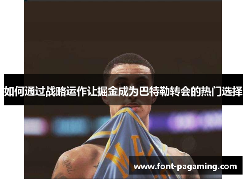 如何通过战略运作让掘金成为巴特勒转会的热门选择 如何通过战略运作让掘金成为巴特勒转会的热门选择
