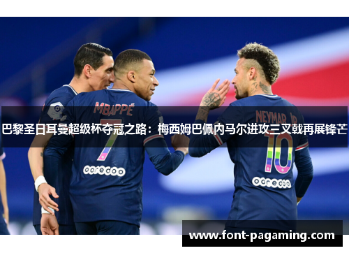 巴黎圣日耳曼超级杯夺冠之路:梅西姆巴佩内马尔进攻三叉戟再展锋芒 巴黎圣日耳曼超级杯夺冠之路:梅西姆巴佩内马尔进攻三叉戟再展锋芒