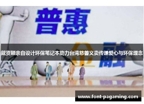 戴资颖亲自设计环保笔记本助力台湾慈善义卖传递爱心与环保理念 戴资颖亲自设计环保笔记本助力台湾慈善义卖传递爱心与环保理念