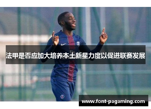 法甲是否应加大培养本土新星力度以促进联赛发展 法甲是否应加大培养本土新星力度以促进联赛发展