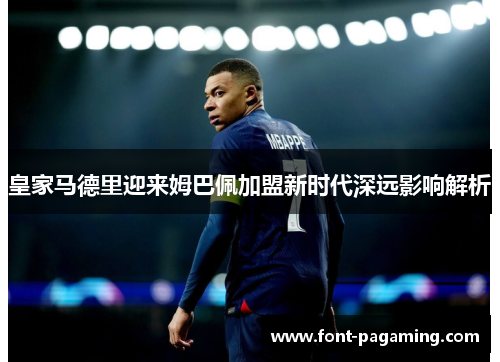 皇家马德里迎来姆巴佩加盟新时代深远影响解析