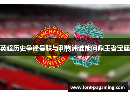 英超历史争锋曼联与利物浦谁能问鼎王者宝座