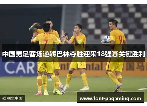 中国男足客场逆转巴林夺胜迎来18强赛关键胜利