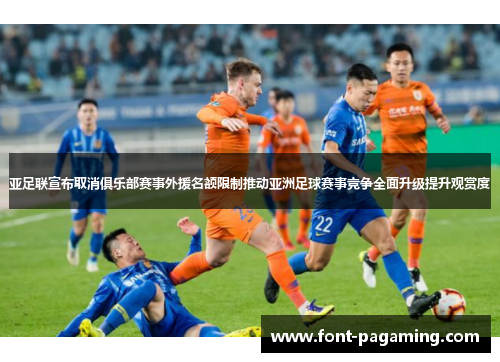 亚足联宣布取消俱乐部赛事外援名额限制推动亚洲足球赛事竞争全面升级提升观赏度