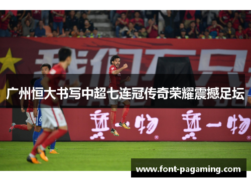 广州恒大书写中超七连冠传奇荣耀震撼足坛