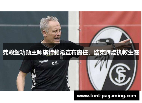 弗赖堡功勋主帅施特赖希宣布离任，结束辉煌执教生涯