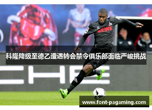 科隆降级至德乙遭遇转会禁令俱乐部面临严峻挑战