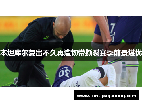 本坦库尔复出不久再遭韧带撕裂赛季前景堪忧 本坦库尔复出不久再遭韧带撕裂赛季前景堪忧